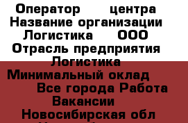 Оператор Call-центра › Название организации ­ Логистика365, ООО › Отрасль предприятия ­ Логистика › Минимальный оклад ­ 25 000 - Все города Работа » Вакансии   . Новосибирская обл.,Новосибирск г.